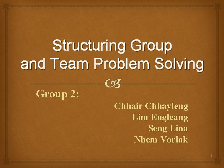 Structuring Group and Team Problem Solving Group 2: Chhair Chhayleng Lim Engleang Seng Lina
