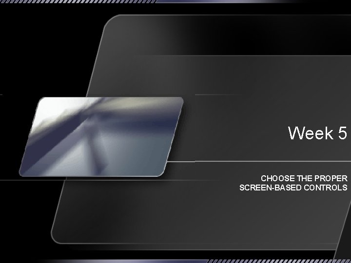 Week 5 CHOOSE THE PROPER SCREEN-BASED CONTROLS 