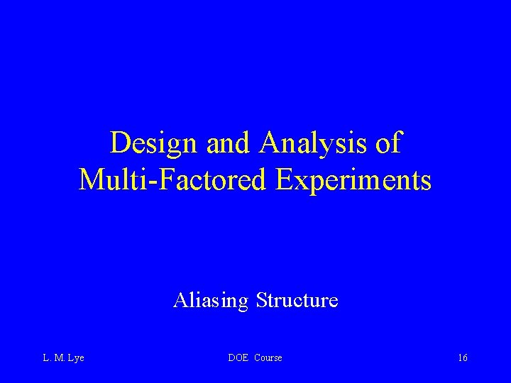 Design and Analysis of Multi-Factored Experiments Aliasing Structure L. M. Lye DOE Course 16