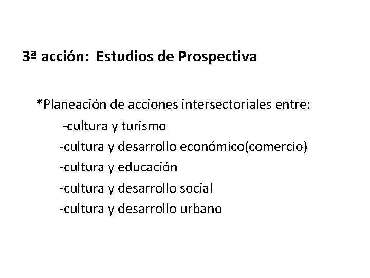 3ª acción: Estudios de Prospectiva *Planeación de acciones intersectoriales entre: -cultura y turismo -cultura