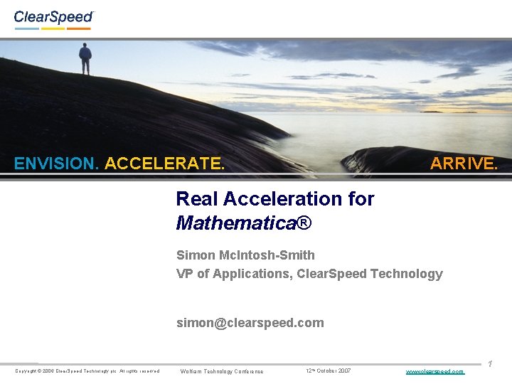 ENVISION. ACCELERATE. ARRIVE. Real Acceleration for Mathematica® Simon Mc. Intosh-Smith VP of Applications, Clear.