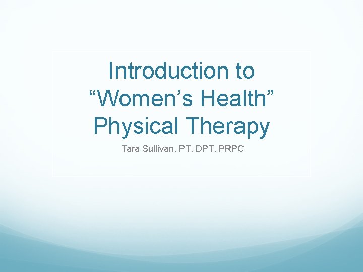 Introduction to “Women’s Health” Physical Therapy Tara Sullivan, PT, DPT, PRPC Introduction to “Women’s Health” Physical Therapy Tara Sullivan, PT, DPT, PRPC