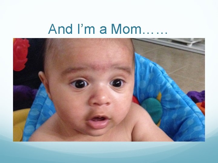 And I’m a Mom…… And I’m a Mom……