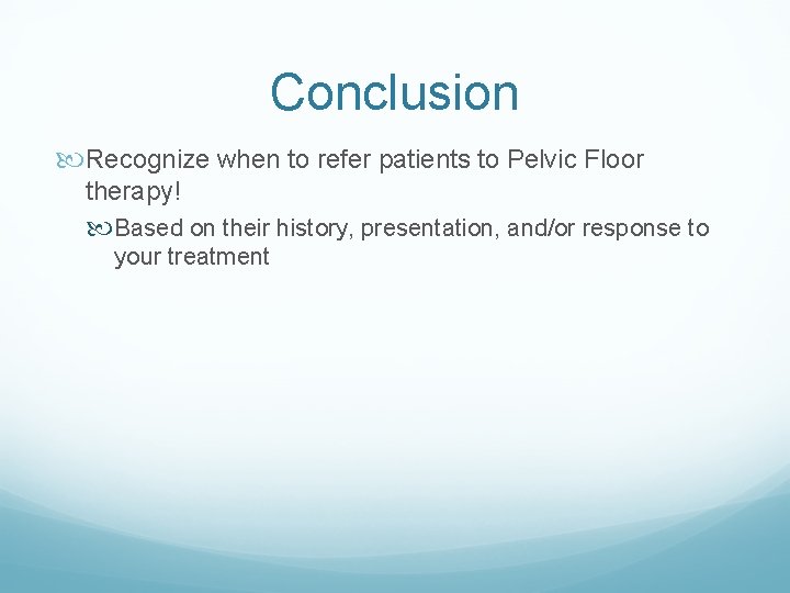 Conclusion Recognize when to refer patients to Pelvic Floor therapy! Based on their history, Conclusion Recognize when to refer patients to Pelvic Floor therapy! Based on their history,