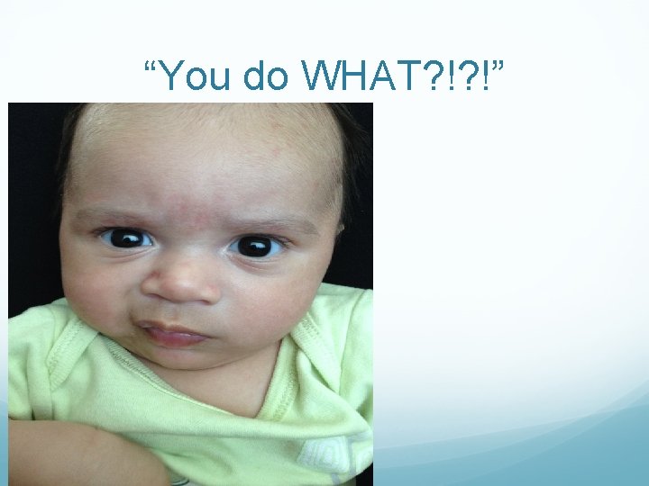 “You do WHAT? !? !” “You do WHAT? !? !”