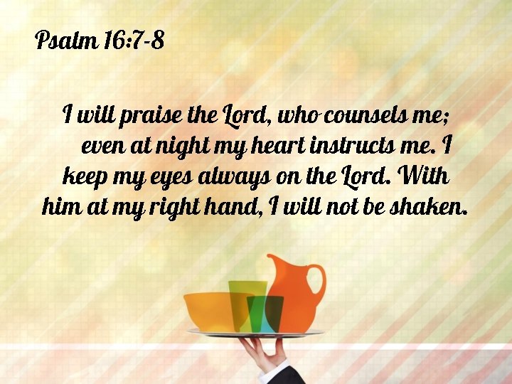 Psalm 16: 7 -8 I will praise the Lord, who counsels me; even at
