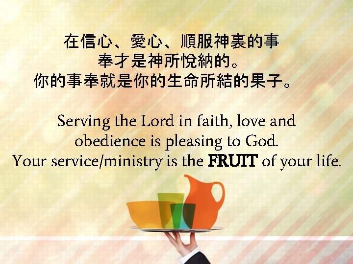 在信心、愛心、順服神裏的事 奉才是神所悅納的。 你的事奉就是你的生命所結的果子。 Serving the Lord in faith, love and obedience is pleasing to