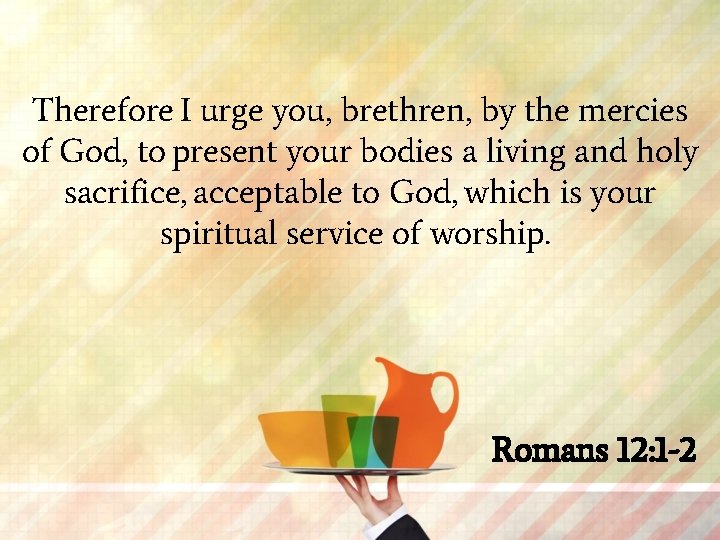 Therefore I urge you, brethren, by the mercies of God, to present your bodies