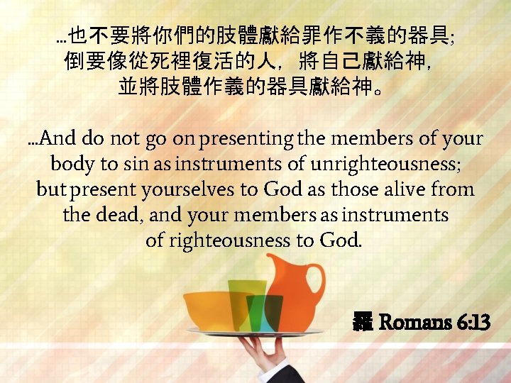 . . . 也不要將你們的肢體獻給罪作不義的器具; 倒要像從死裡復活的人，將自己獻給神， 並將肢體作義的器具獻給神。. . . And do not go on presenting