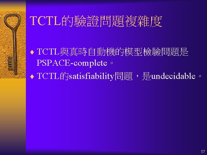 TCTL的驗證問題複雜度 ¨ TCTL與真時自動機的模型檢驗問題是 PSPACE-complete。 ¨ TCTL的satisfiability問題，是undecidable。 57 