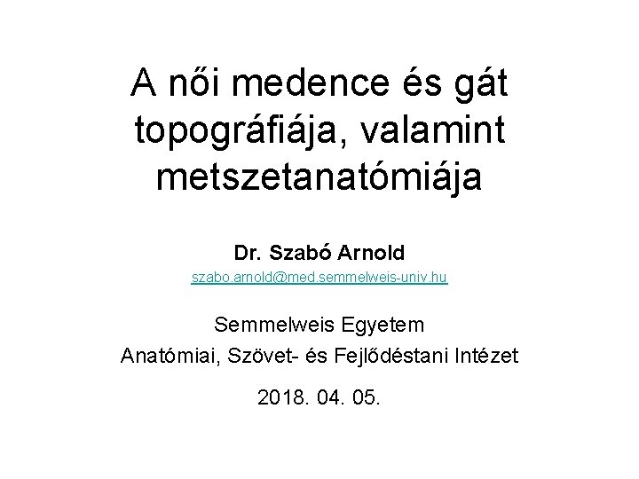 A női medence és gát topográfiája, valamint metszetanatómiája Dr. Szabó Arnold szabo. arnold@med. semmelweis-univ.