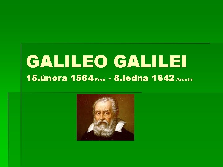 GALILEO GALILEI 15. února 1564 Pisa - 8. ledna 1642 Arcetri 
