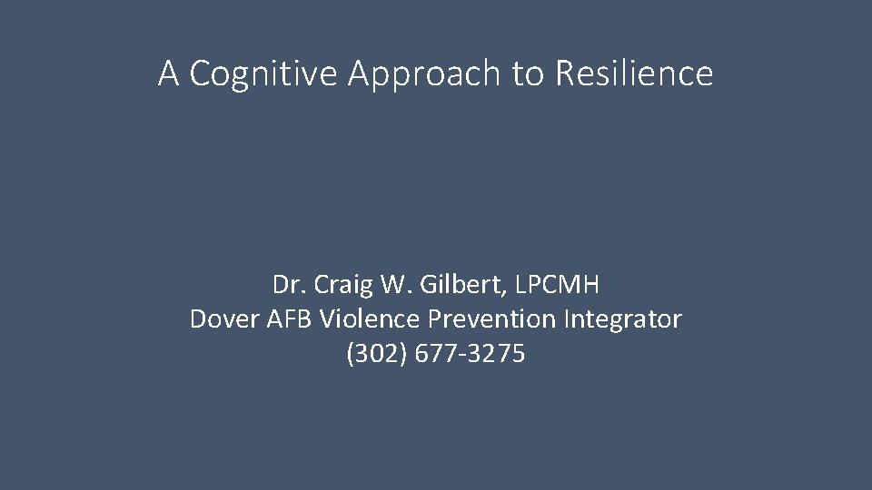 A Cognitive Approach to Resilience Dr. Craig W. Gilbert, LPCMH Dover AFB Violence Prevention A Cognitive Approach to Resilience Dr. Craig W. Gilbert, LPCMH Dover AFB Violence Prevention