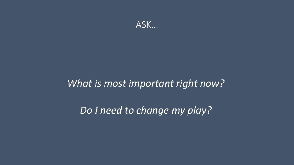 ASK… What is most important right now? Do I need to change my play? ASK… What is most important right now? Do I need to change my play?