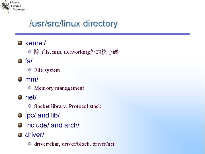 /usr/src/linux directory kernel/ 除了fs, mm, networking外的核心碼 fs/ File system mm/ Memory management net/ Socket
