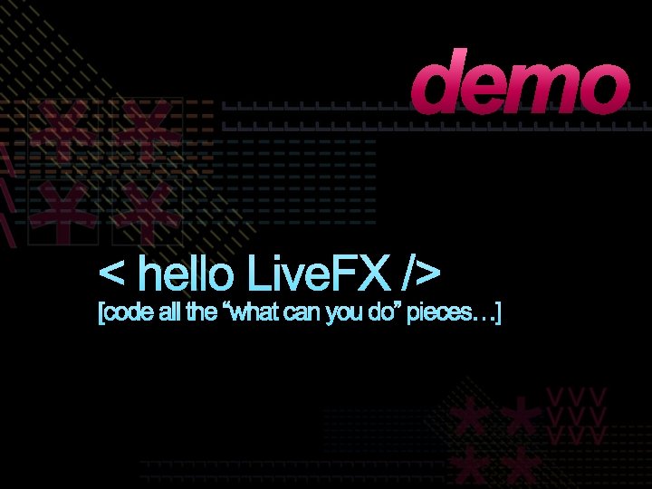 demo < hello Live. FX /> [code all the “what can you do” pieces…]