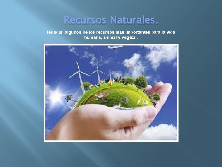 Recursos Naturales. He aquí algunos de los recursos mas importantes para la vida humana,