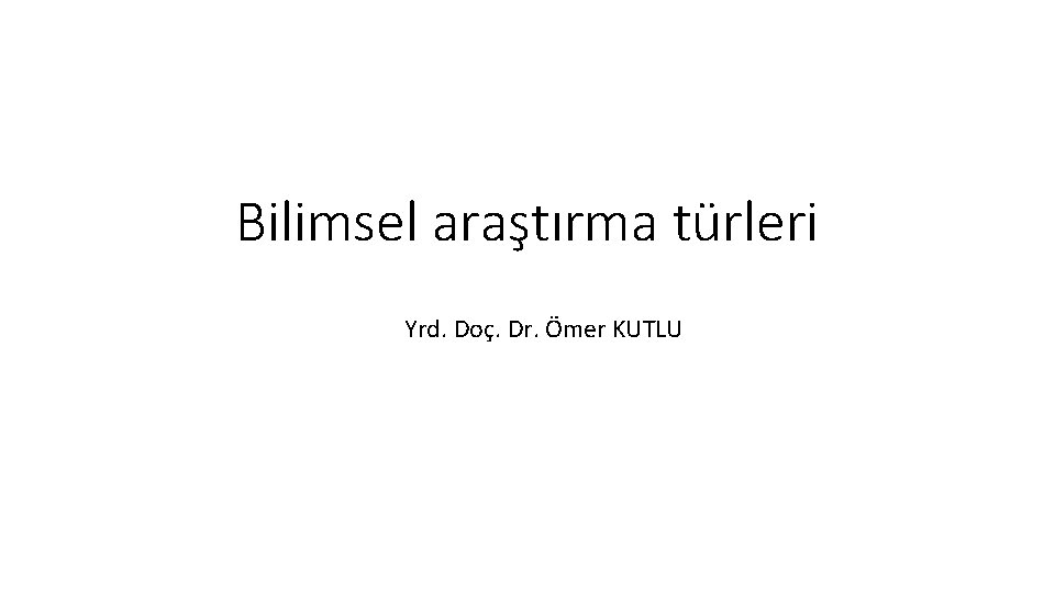 Bilimsel araştırma türleri Yrd. Doç. Dr. Ömer KUTLU 