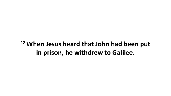 12 When Jesus heard that John had been put in prison, he withdrew to