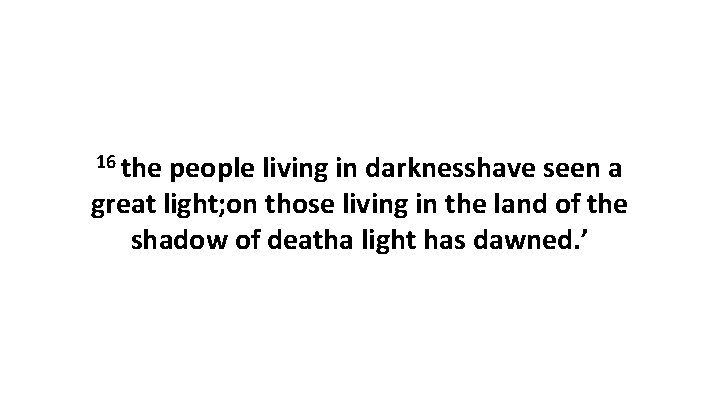 16 the people living in darknesshave seen a great light; on those living in