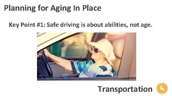 Planning for Aging In Place Key Point #1: Safe driving is about abilities, not