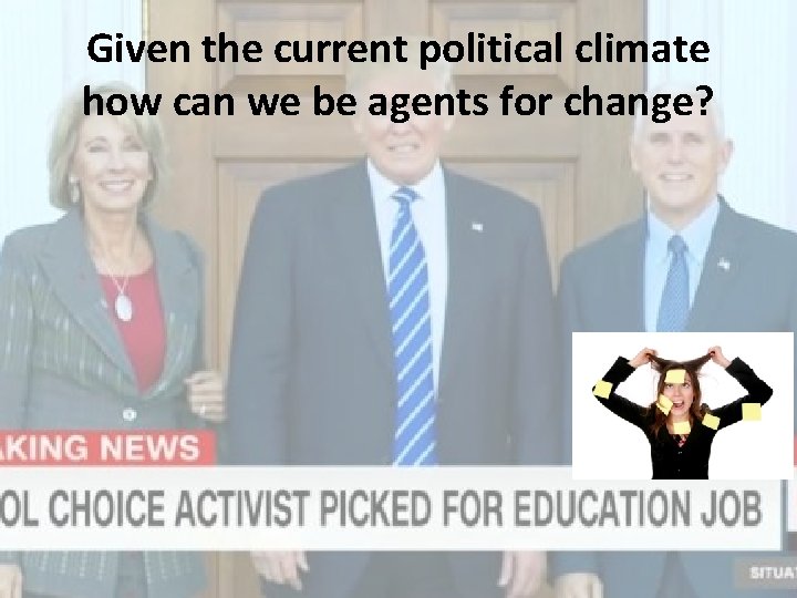 Given the current political climate how can we be agents for change? 