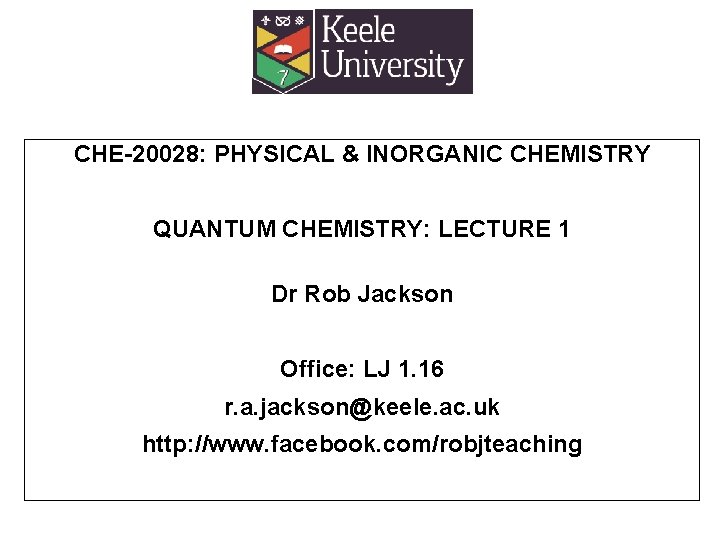 CHE-20028: PHYSICAL & INORGANIC CHEMISTRY QUANTUM CHEMISTRY: LECTURE 1 Dr Rob Jackson Office: LJ