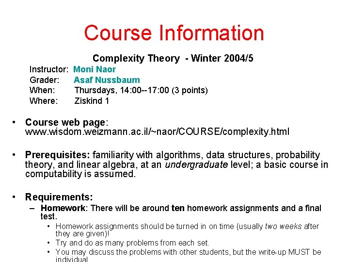 Course Information Complexity Theory - Winter 2004/5 Instructor: Moni Naor Grader: Asaf Nussbaum When: Course Information Complexity Theory - Winter 2004/5 Instructor: Moni Naor Grader: Asaf Nussbaum When:
