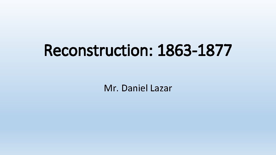 Reconstruction: 1863 -1877 Mr. Daniel Lazar 