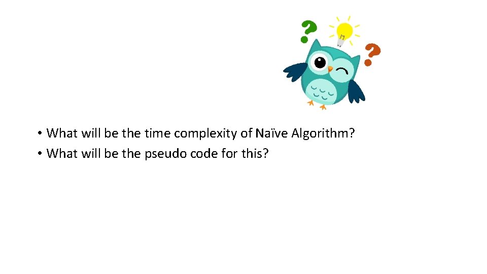  • What will be the time complexity of Naïve Algorithm? • What will