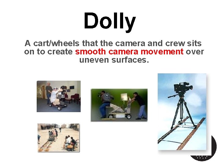 Dolly A cart/wheels that the camera and crew sits on to create smooth camera Dolly A cart/wheels that the camera and crew sits on to create smooth camera