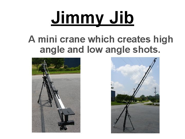 Jimmy Jib A mini crane which creates high angle and low angle shots. Jimmy Jib A mini crane which creates high angle and low angle shots.
