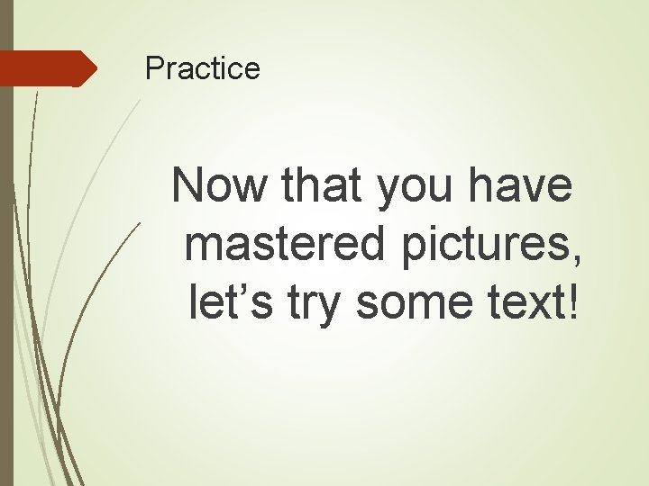 Practice Now that you have mastered pictures, let’s try some text! 