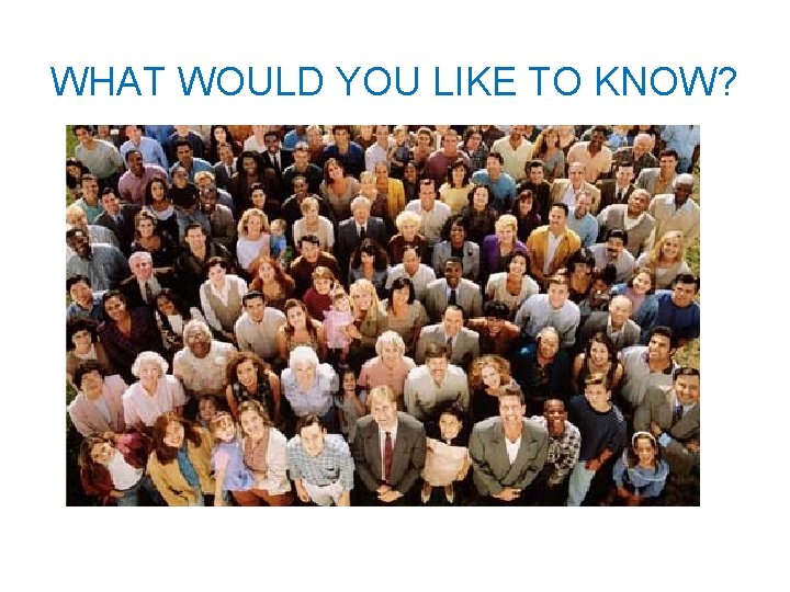 WHAT WOULD YOU LIKE TO KNOW? WHAT WOULD YOU LIKE TO KNOW?