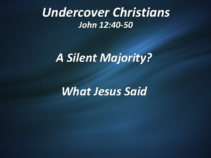 Undercover Christians John 12: 40 -50 A Silent Majority? What Jesus Said 