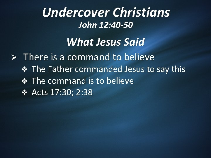 Undercover Christians John 12: 40 -50 What Jesus Said Ø There is a command