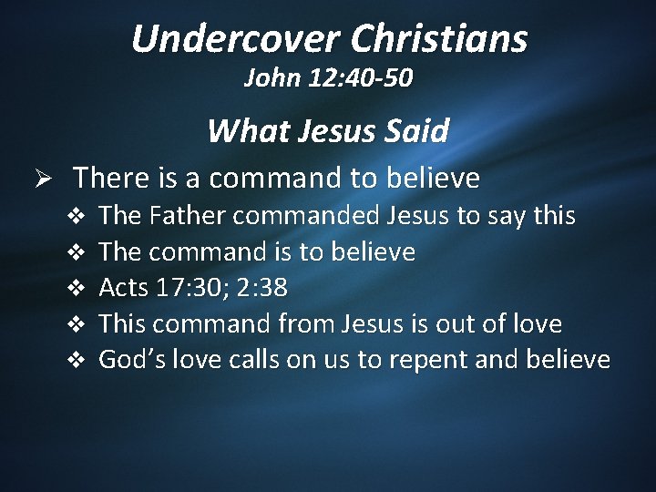 Undercover Christians John 12: 40 -50 What Jesus Said Ø There is a command