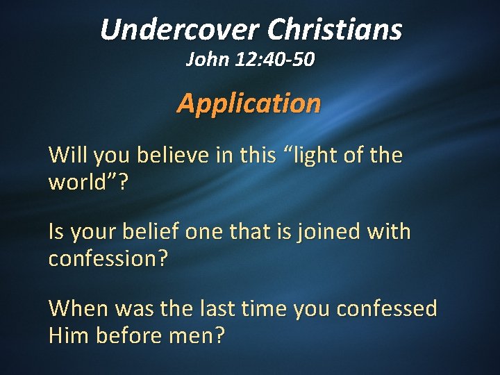 Undercover Christians John 12: 40 -50 Application Will you believe in this “light of