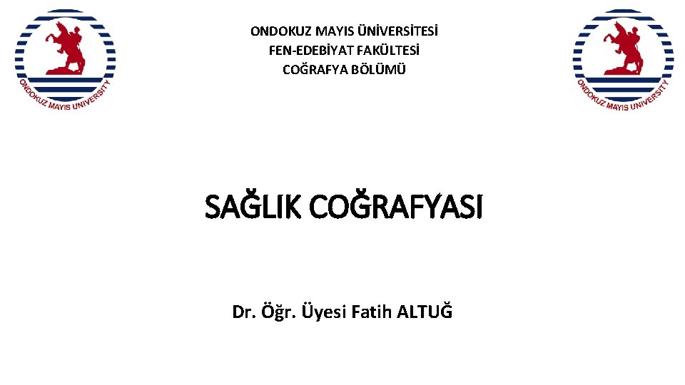 ONDOKUZ MAYIS ÜNİVERSİTESİ FEN-EDEBİYAT FAKÜLTESİ COĞRAFYA BÖLÜMÜ SAĞLIK COĞRAFYASI Dr. Öğr. Üyesi Fatih ALTUĞ