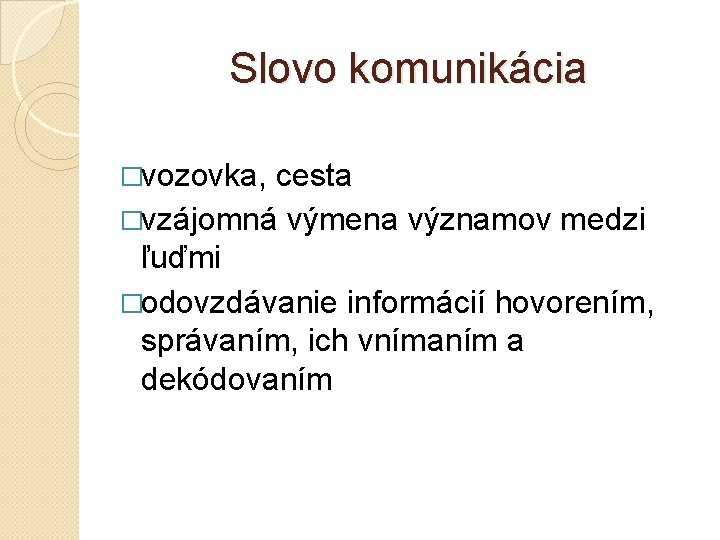 Slovo komunikácia �vozovka, cesta �vzájomná výmena významov medzi ľuďmi �odovzdávanie informácií hovorením, správaním, ich