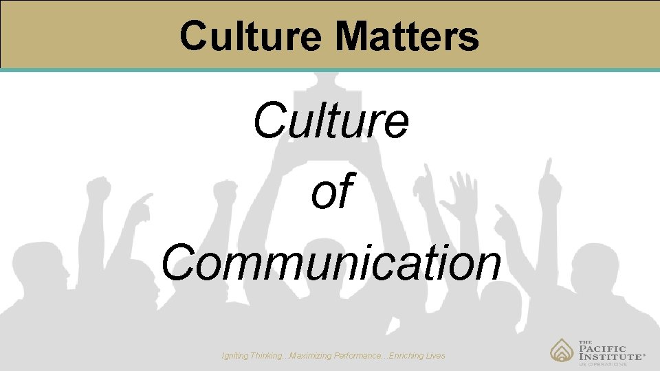 Culture Matters Culture of Communication Igniting Thinking…Maximizing Performance…Enriching Lives 
