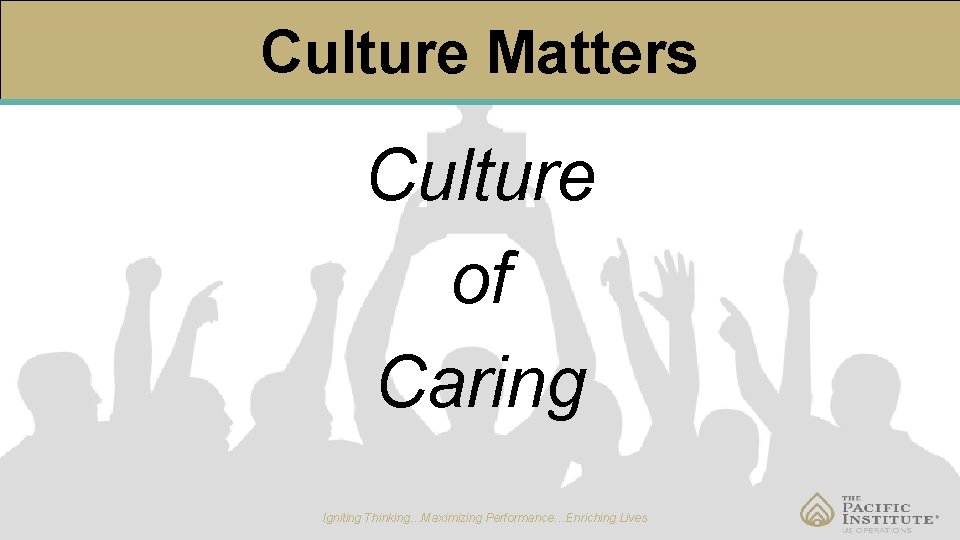 Culture Matters Culture of Caring Igniting Thinking…Maximizing Performance…Enriching Lives 