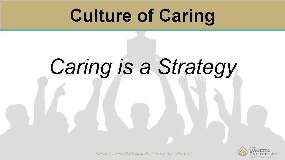 Culture of Caring is a Strategy Igniting Thinking…Maximizing Performance…Enriching Lives 