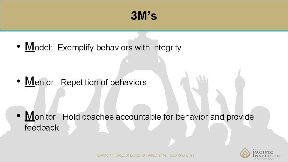 3 M’s • Model: Exemplify behaviors with integrity • Mentor: Repetition of behaviors •