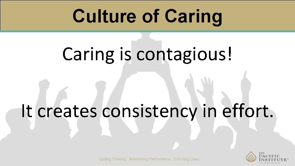 Culture of Caring is contagious! It creates consistency in effort. Igniting Thinking…Maximizing Performance…Enriching Lives