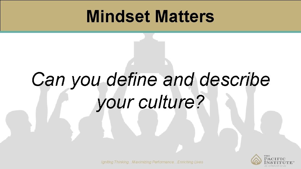 Mindset Matters Can you define and describe your culture? Igniting Thinking…Maximizing Performance…Enriching Lives 