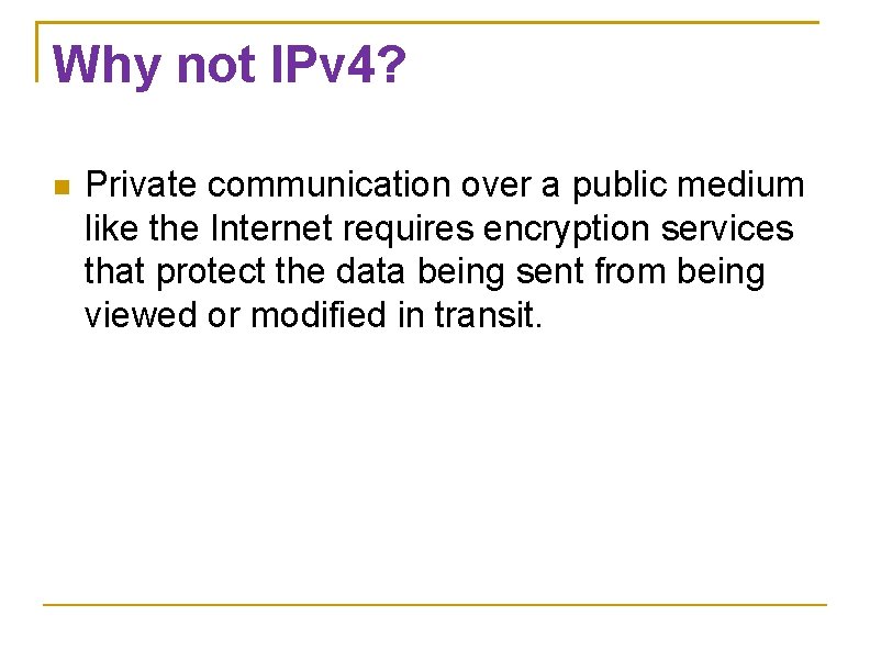 Why not IPv 4? Private communication over a public medium like the Internet requires