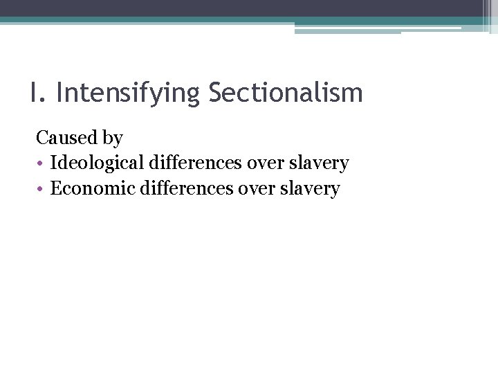 I. Intensifying Sectionalism Caused by • Ideological differences over slavery • Economic differences over