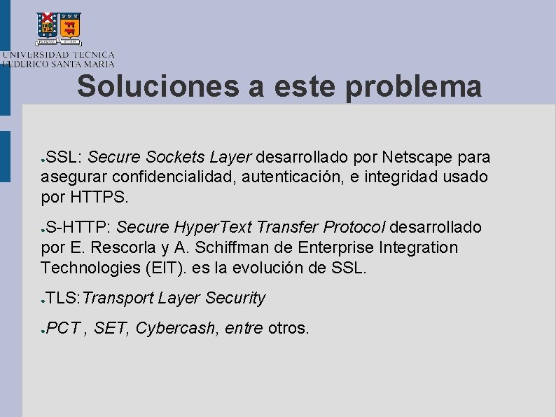 Soluciones a este problema SSL: Secure Sockets Layer desarrollado por Netscape para asegurar confidencialidad,