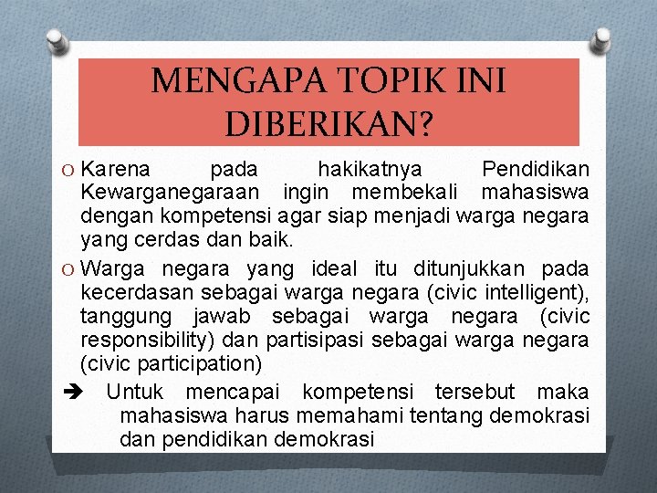 MENGAPA TOPIK INI DIBERIKAN? O Karena pada hakikatnya Pendidikan Kewarganegaraan ingin membekali mahasiswa dengan